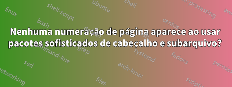 Nenhuma numeração de página aparece ao usar pacotes sofisticados de cabeçalho e subarquivo?