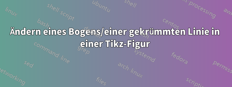 Ändern eines Bogens/einer gekrümmten Linie in einer Tikz-Figur