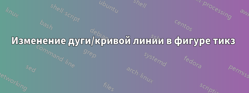Изменение дуги/кривой линии в фигуре тикз