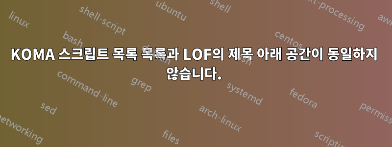 KOMA 스크립트 목록 목록과 LOF의 제목 아래 공간이 동일하지 않습니다.