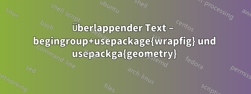 Überlappender Text – begingroup+usepackage{wrapfig} und usepackga{geometry}