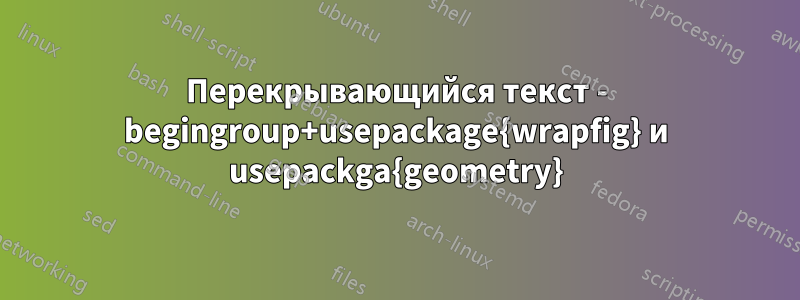 Перекрывающийся текст - begingroup+usepackage{wrapfig} и usepackga{geometry}