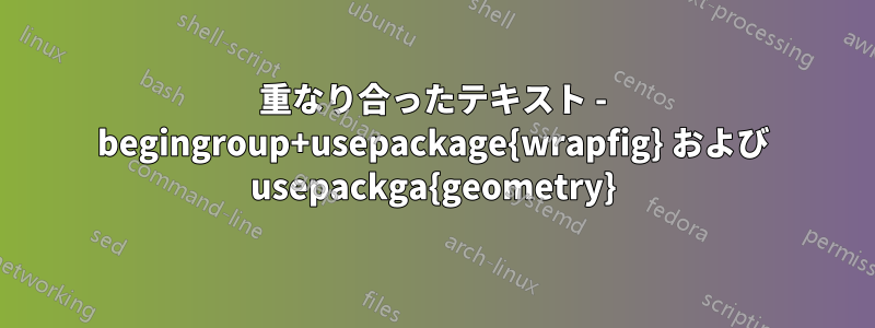 重なり合ったテキスト - begingroup+usepackage{wrapfig} および usepackga{geometry}
