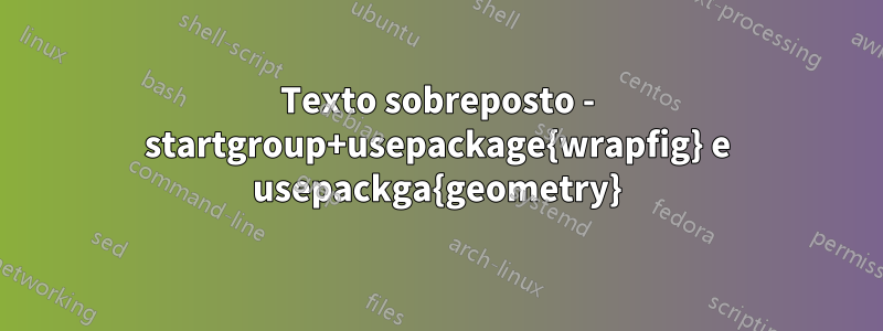 Texto sobreposto - startgroup+usepackage{wrapfig} e usepackga{geometry}