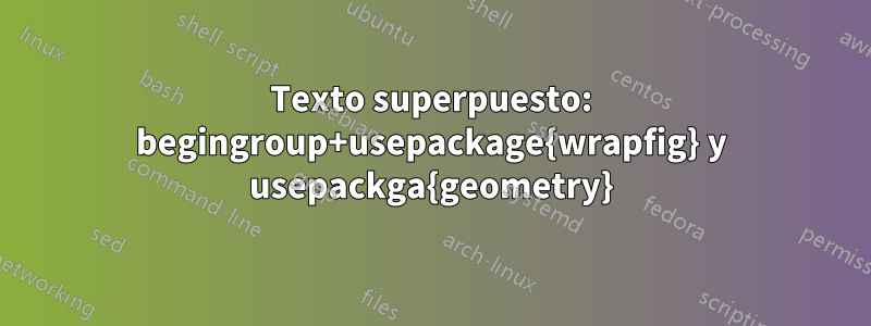 Texto superpuesto: begingroup+usepackage{wrapfig} y usepackga{geometry}