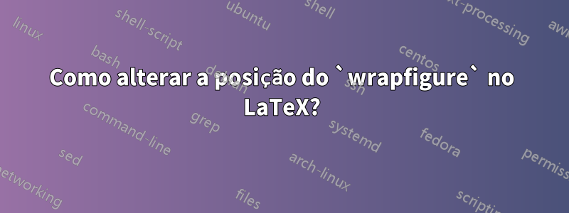 Como alterar a posição do `wrapfigure` no LaTeX?