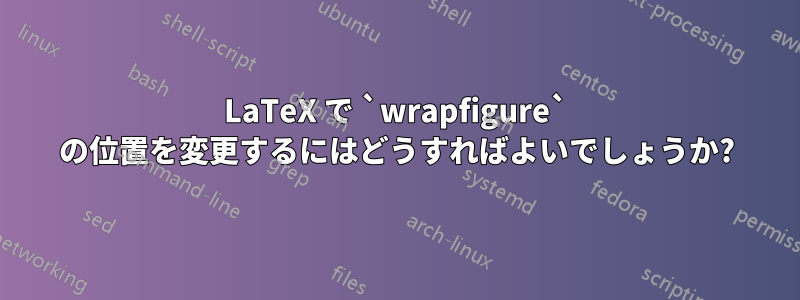 LaTeX で `wrapfigure` の位置を変更するにはどうすればよいでしょうか?