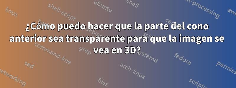 ¿Cómo puedo hacer que la parte del cono anterior sea transparente para que la imagen se vea en 3D?