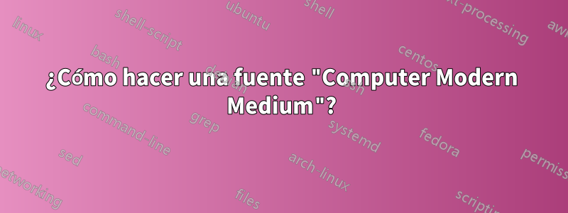 ¿Cómo hacer una fuente "Computer Modern Medium"?