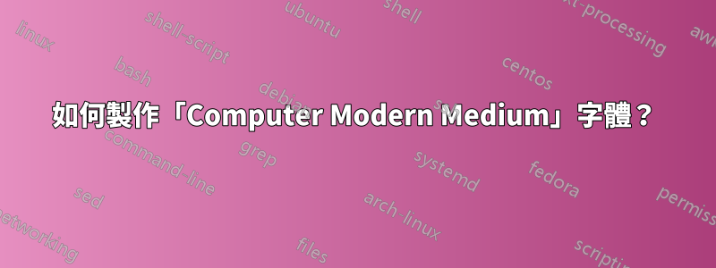 如何製作「Computer Modern Medium」字體？