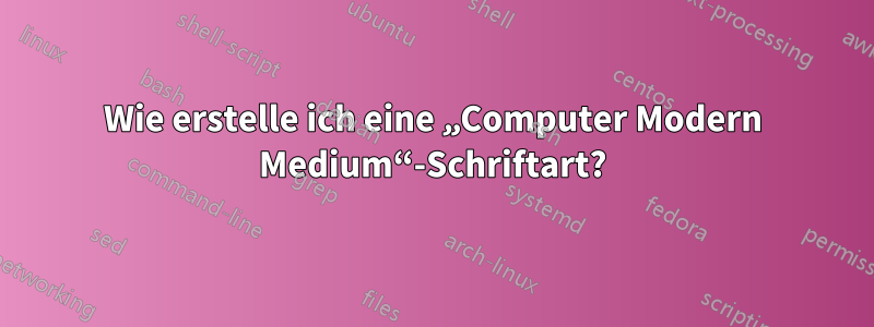 Wie erstelle ich eine „Computer Modern Medium“-Schriftart?