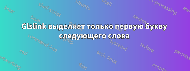 Glslink выделяет только первую букву следующего слова