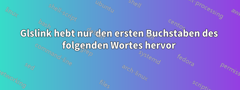 Glslink hebt nur den ersten Buchstaben des folgenden Wortes hervor