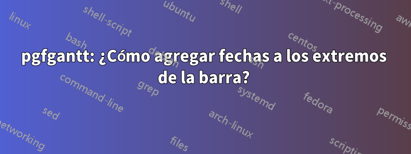 pgfgantt: ¿Cómo agregar fechas a los extremos de la barra?