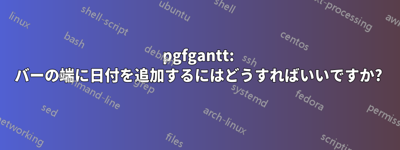 pgfgantt: バーの端に日付を追加するにはどうすればいいですか?
