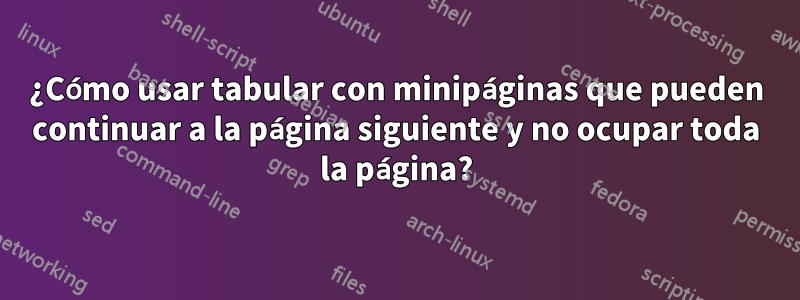 ¿Cómo usar tabular con minipáginas que pueden continuar a la página siguiente y no ocupar toda la página?