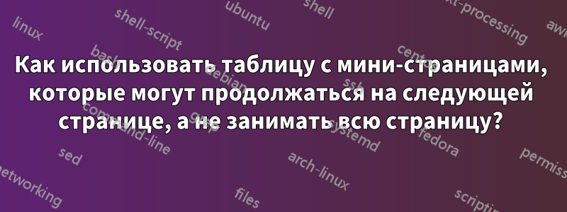 Как использовать таблицу с мини-страницами, которые могут продолжаться на следующей странице, а не занимать всю страницу?