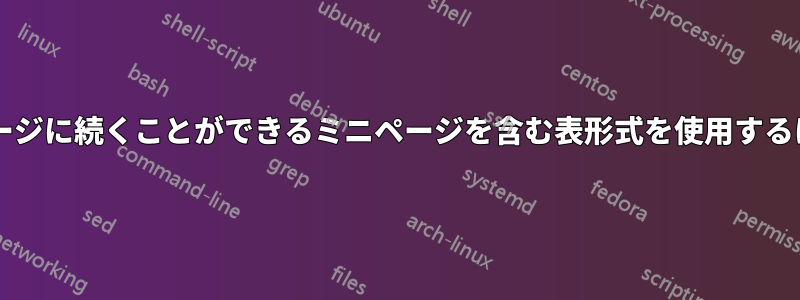 ページ全体を占有せずに次のページに続くことができるミニページを含む表形式を使用するにはどうすればよいでしょうか?