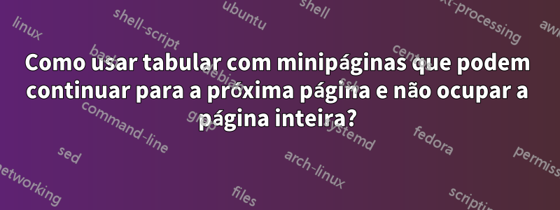 Como usar tabular com minipáginas que podem continuar para a próxima página e não ocupar a página inteira?