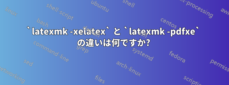 `latexmk -xelatex` と `latexmk -pdfxe` の違いは何ですか?