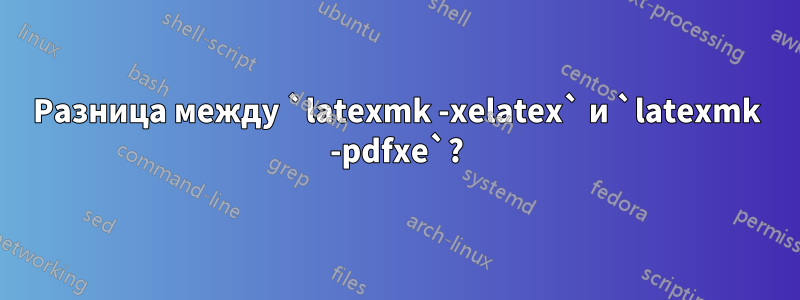 Разница между `latexmk -xelatex` и `latexmk -pdfxe`?