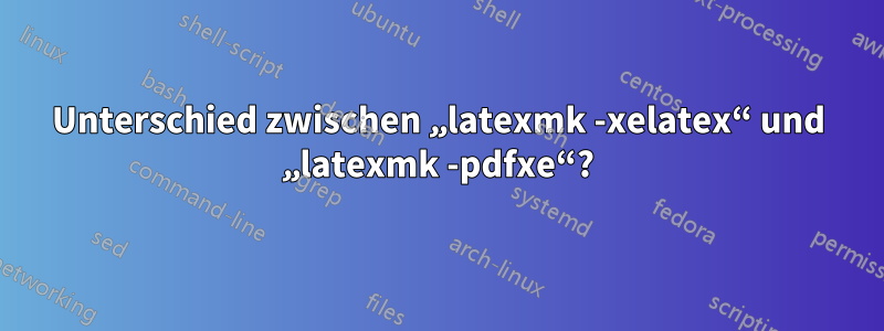 Unterschied zwischen „latexmk -xelatex“ und „latexmk -pdfxe“?