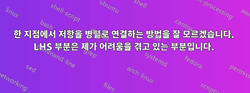 한 지점에서 저항을 병렬로 연결하는 방법을 잘 모르겠습니다. LHS 부분은 제가 어려움을 겪고 있는 부분입니다.