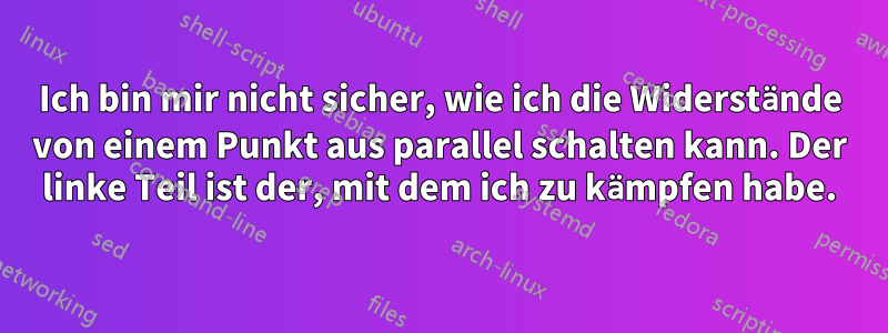 Ich bin mir nicht sicher, wie ich die Widerstände von einem Punkt aus parallel schalten kann. Der linke Teil ist der, mit dem ich zu kämpfen habe.