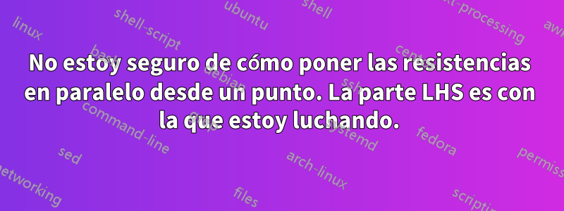 No estoy seguro de cómo poner las resistencias en paralelo desde un punto. La parte LHS es con la que estoy luchando.