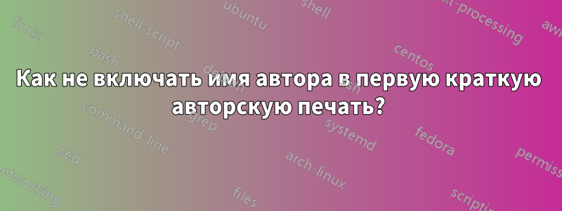 Как не включать имя автора в первую краткую авторскую печать?