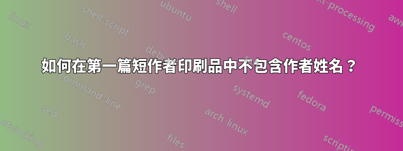 如何在第一篇短作者印刷品中不包含作者姓名？
