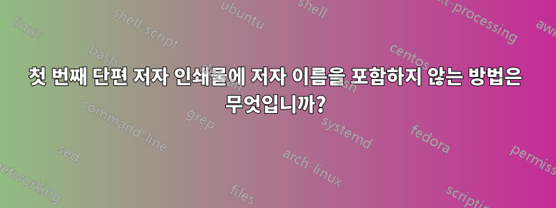 첫 번째 단편 저자 인쇄물에 저자 이름을 포함하지 않는 방법은 무엇입니까?