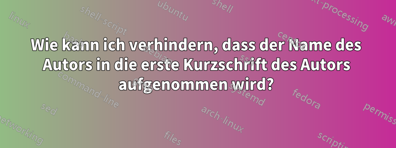 Wie kann ich verhindern, dass der Name des Autors in die erste Kurzschrift des Autors aufgenommen wird?
