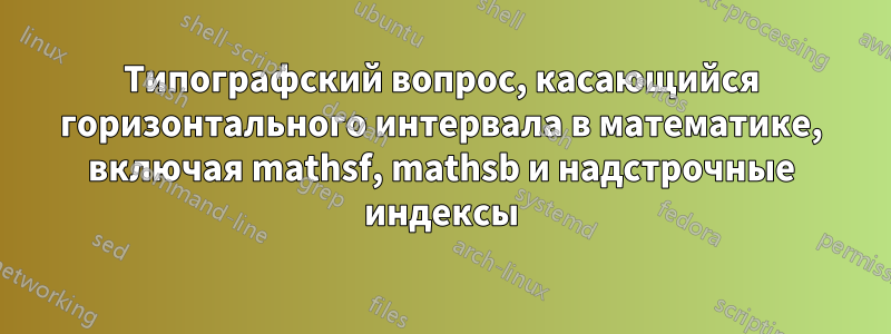 Типографский вопрос, касающийся горизонтального интервала в математике, включая mathsf, mathsb и надстрочные индексы