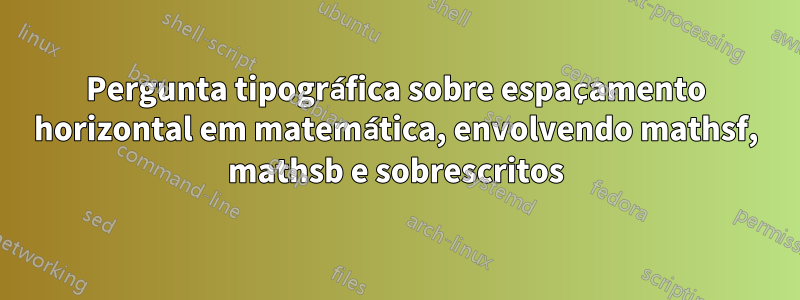 Pergunta tipográfica sobre espaçamento horizontal em matemática, envolvendo mathsf, mathsb e sobrescritos