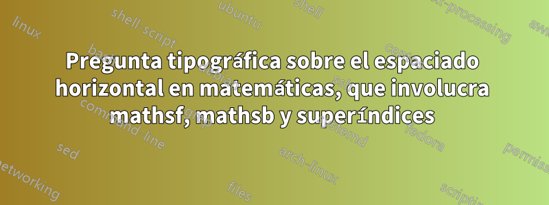 Pregunta tipográfica sobre el espaciado horizontal en matemáticas, que involucra mathsf, mathsb y superíndices