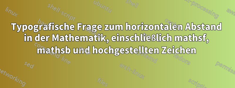 Typografische Frage zum horizontalen Abstand in der Mathematik, einschließlich mathsf, mathsb und hochgestellten Zeichen
