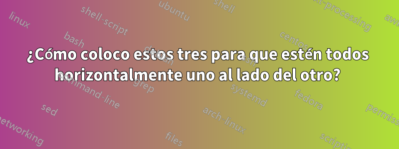 ¿Cómo coloco estos tres para que estén todos horizontalmente uno al lado del otro?