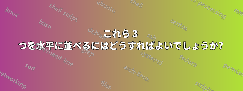 これら 3 つを水平に並べるにはどうすればよいでしょうか?