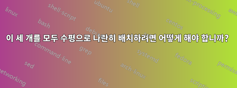 이 세 개를 모두 수평으로 나란히 배치하려면 어떻게 해야 합니까?