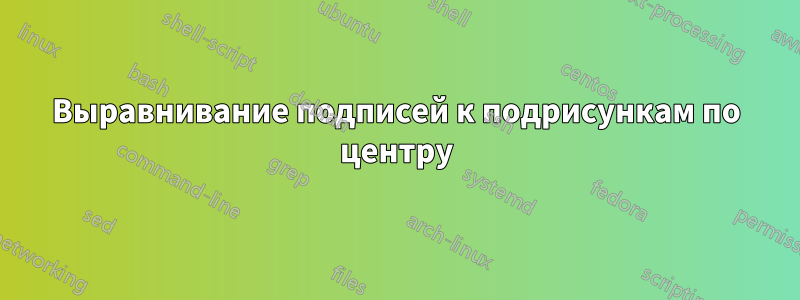 Выравнивание подписей к подрисункам по центру