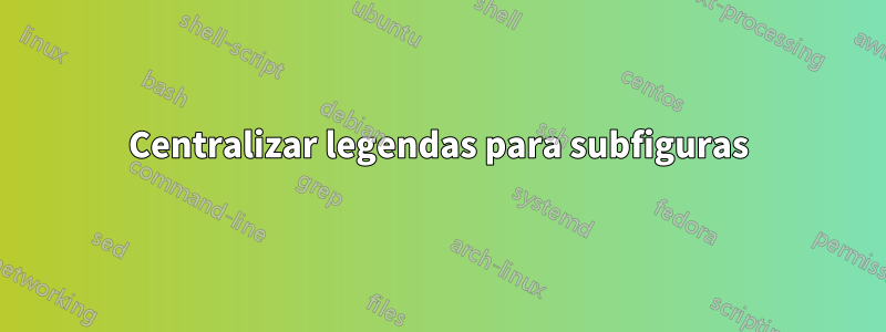 Centralizar legendas para subfiguras