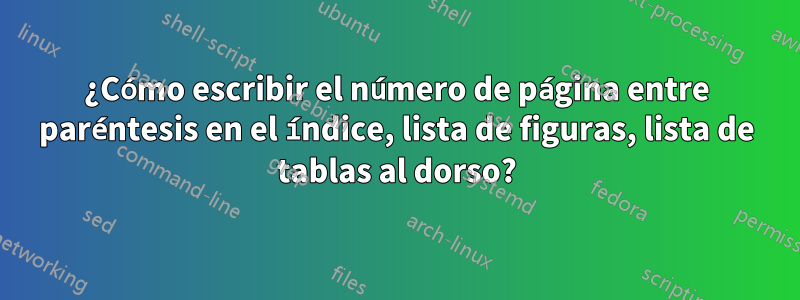 ¿Cómo escribir el número de página entre paréntesis en el índice, lista de figuras, lista de tablas al dorso?