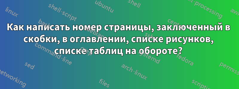 Как написать номер страницы, заключенный в скобки, в оглавлении, списке рисунков, списке таблиц на обороте?