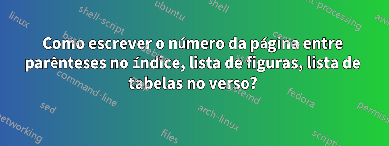 Como escrever o número da página entre parênteses no índice, lista de figuras, lista de tabelas no verso?