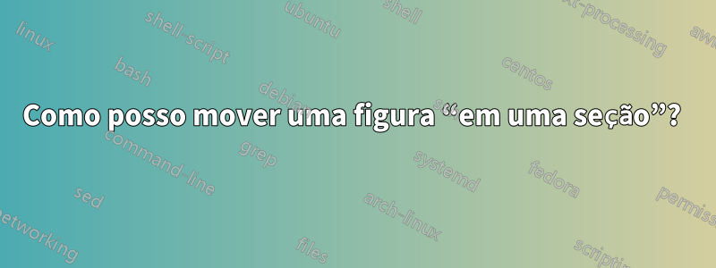 Como posso mover uma figura “em uma seção”? 