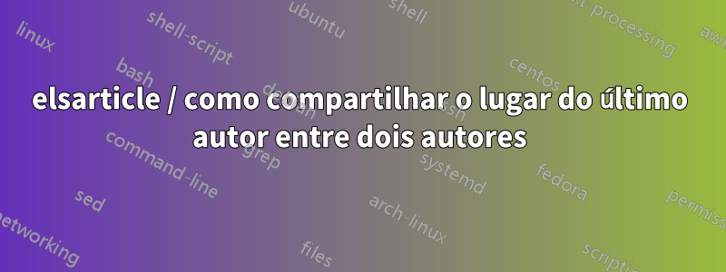 elsarticle / como compartilhar o lugar do último autor entre dois autores