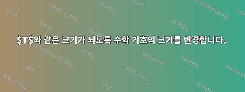 $T$와 같은 크기가 되도록 수학 기호의 크기를 변경합니다.