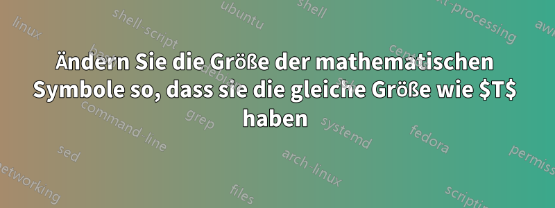 Ändern Sie die Größe der mathematischen Symbole so, dass sie die gleiche Größe wie $T$ haben