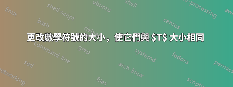 更改數學符號的大小，使它們與 $T$ 大小相同